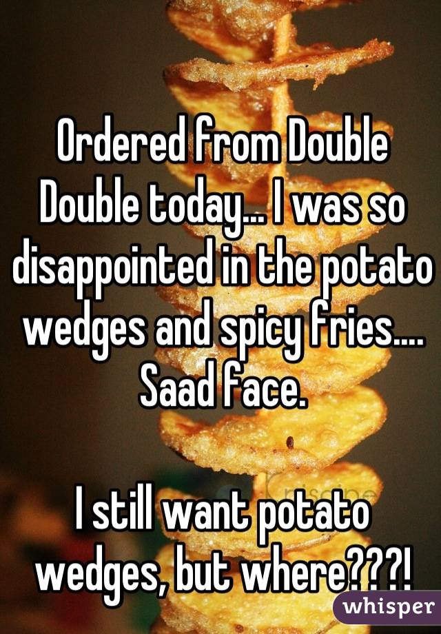 Ordered from Double Double today... I was so disappointed in the potato wedges and spicy fries.... Saad face.

I still want potato wedges, but where???!
