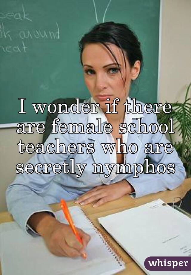 I wonder if there are female school teachers who are secretly nymphos