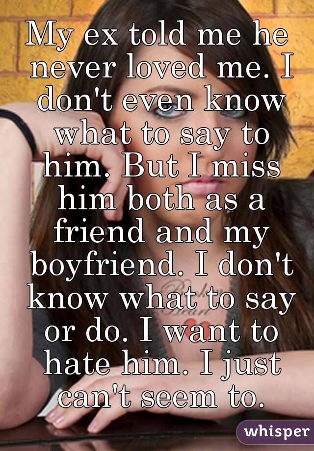 My ex told me he never loved me. I don't even know what to say to him. But I miss him both as a friend and my boyfriend. I don't know what to say or do. I want to hate him. I just can't seem to.