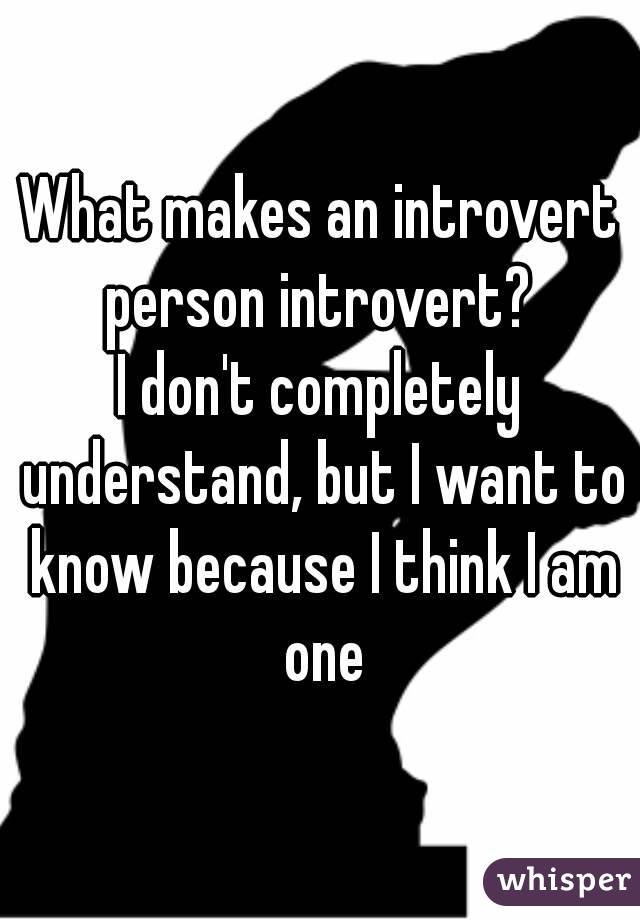 What makes an introvert person introvert? 
I don't completely understand, but I want to know because I think I am one