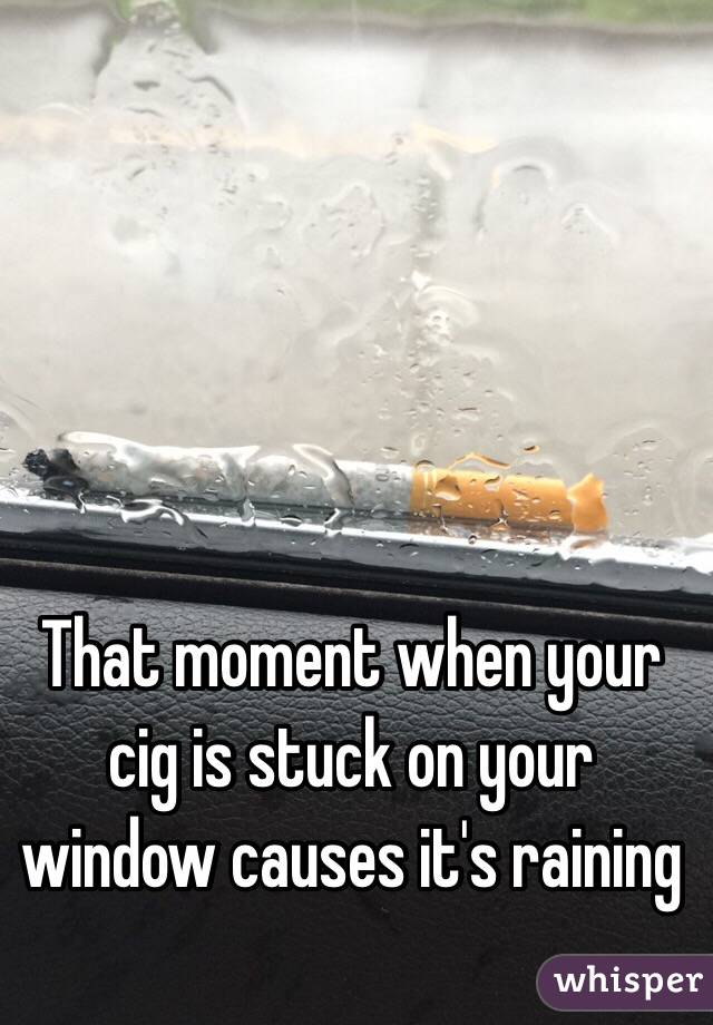 That moment when your cig is stuck on your window causes it's raining