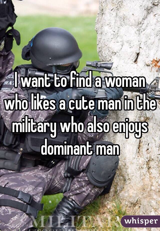 I want to find a woman who likes a cute man in the military who also enjoys dominant man 