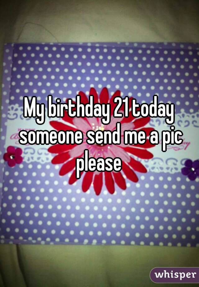 My birthday 21 today someone send me a pic please 