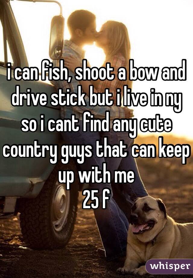 i can fish, shoot a bow and drive stick but i live in ny so i cant find any cute country guys that can keep up with me
25 f