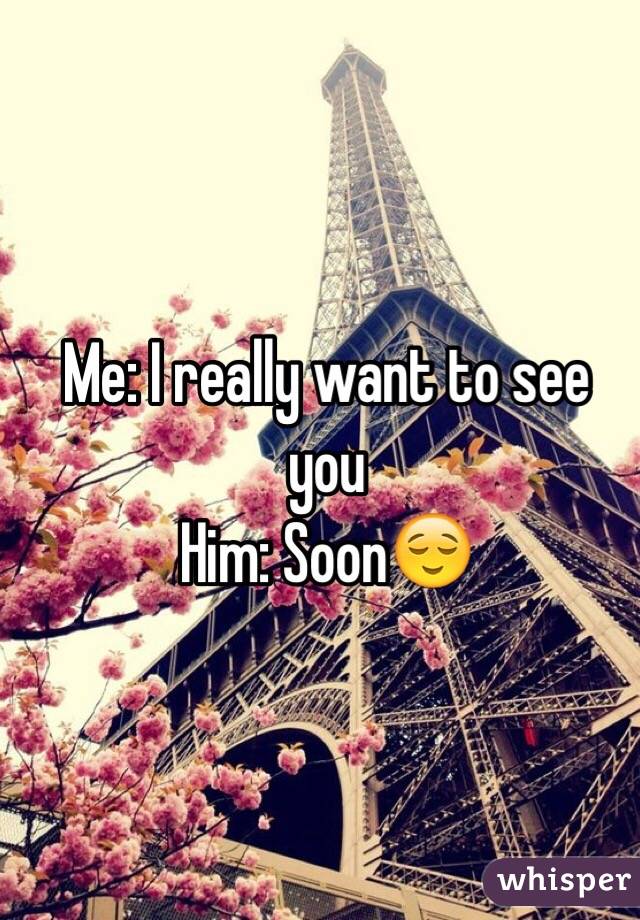 Me: I really want to see you
Him: Soon😌