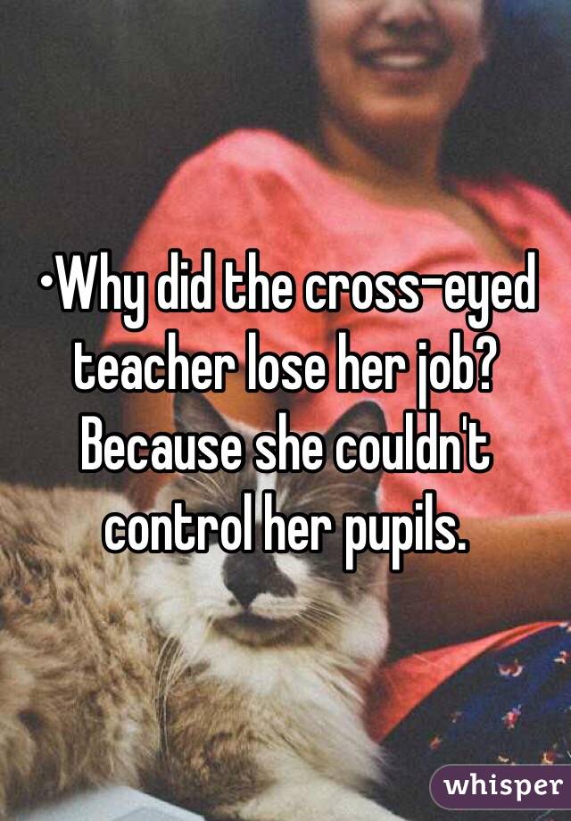 •Why did the cross-eyed teacher lose her job?
Because she couldn't control her pupils.