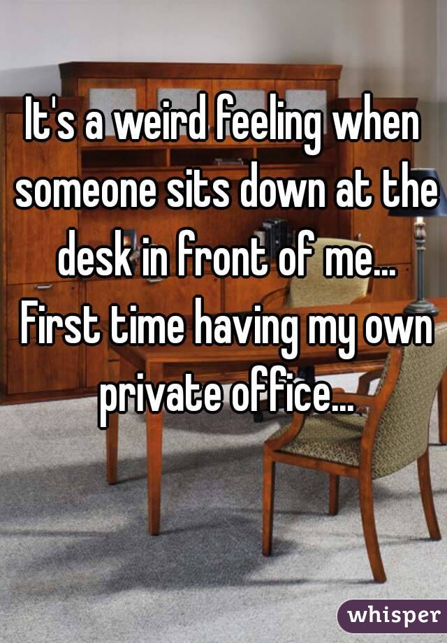 It's a weird feeling when someone sits down at the desk in front of me... First time having my own private office...