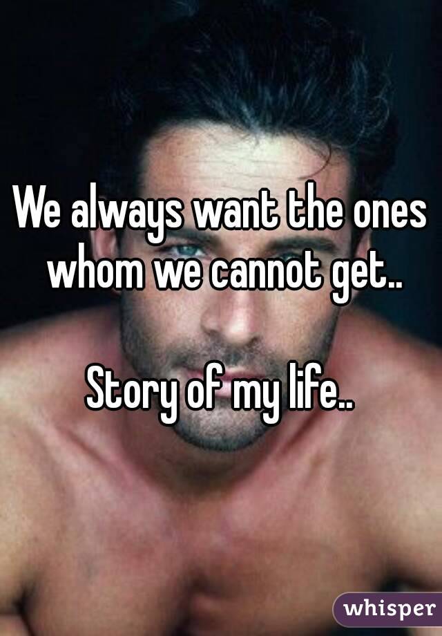 We always want the ones whom we cannot get..

Story of my life..