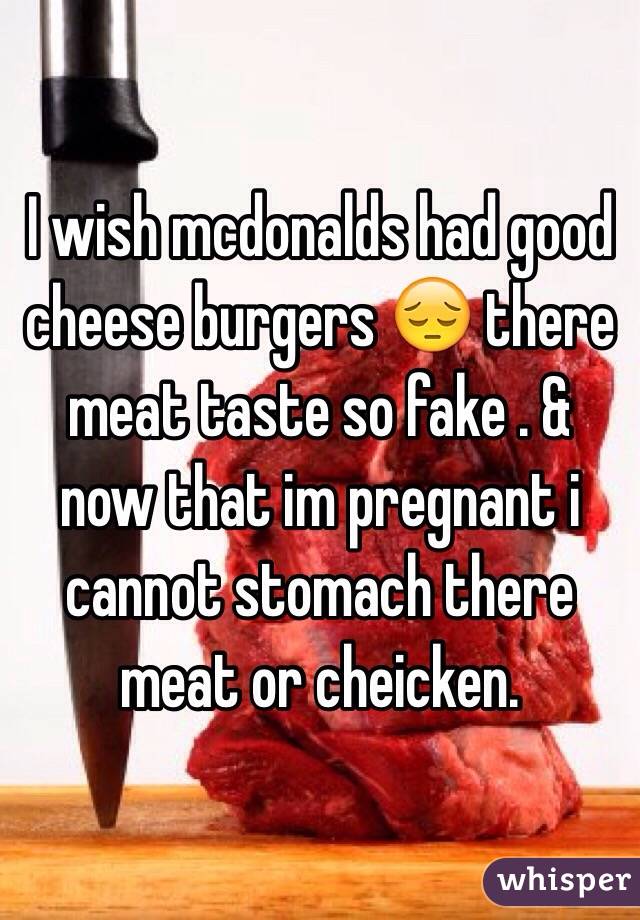 I wish mcdonalds had good cheese burgers 😔 there meat taste so fake . & now that im pregnant i cannot stomach there meat or cheicken.