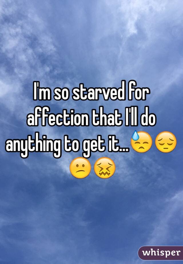 I'm so starved for affection that I'll do anything to get it...😓😔😕😖