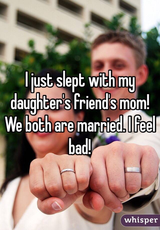 I just slept with my daughter's friend's mom! We both are married. I feel bad!
