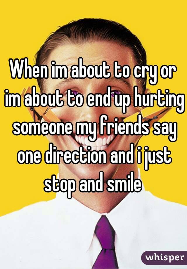 When im about to cry or im about to end up hurting someone my friends say one direction and i just stop and smile 