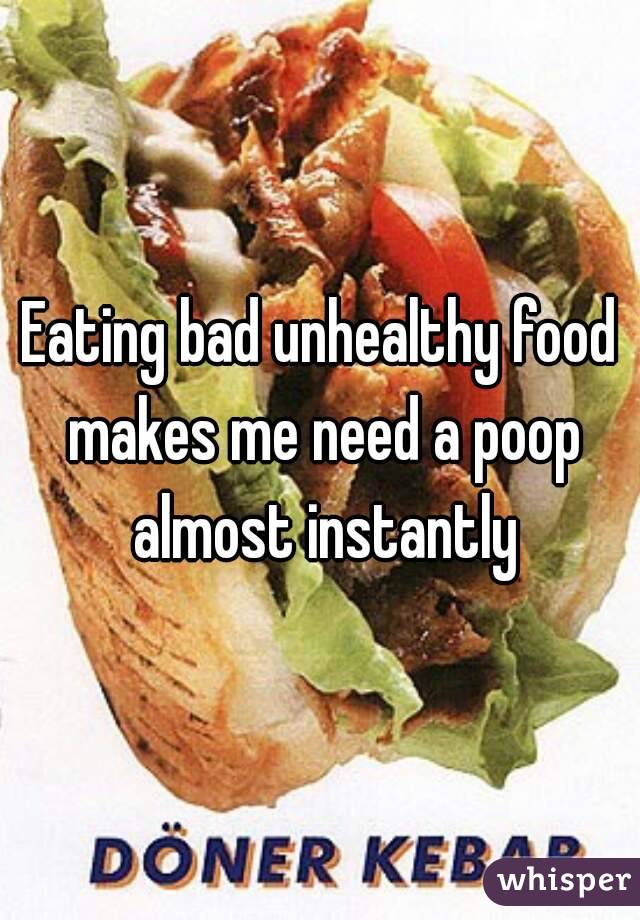 Eating bad unhealthy food makes me need a poop almost instantly