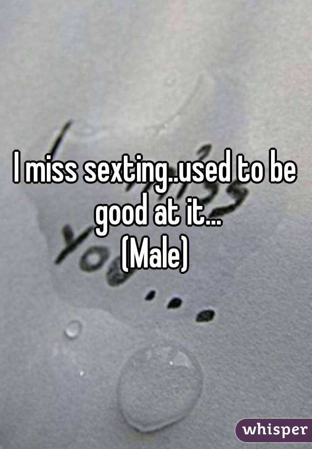 I miss sexting..used to be good at it...
(Male)