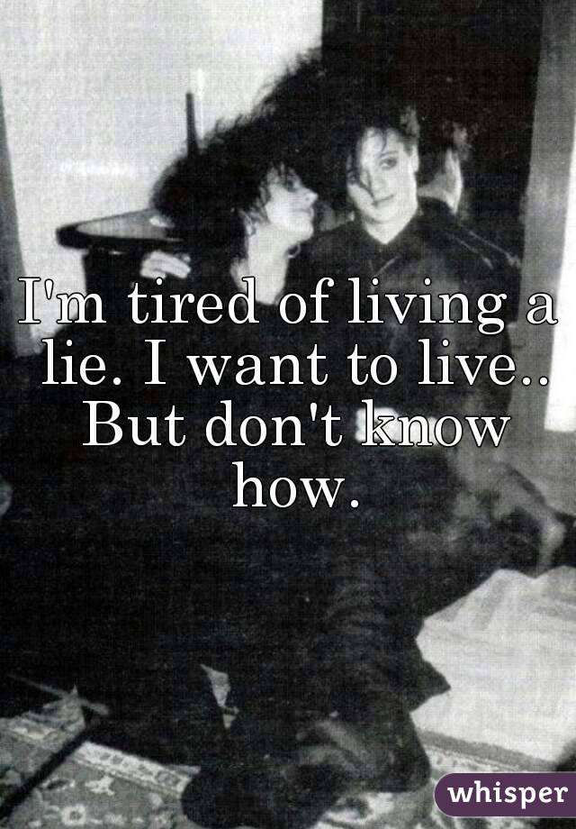 I'm tired of living a lie. I want to live.. But don't know how.