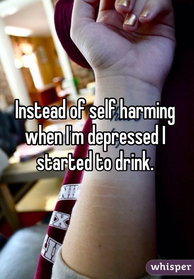 Instead of self harming when I'm depressed I started to drink. 