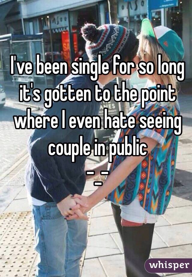 I've been single for so long it's gotten to the point where I even hate seeing couple in public 
-_-