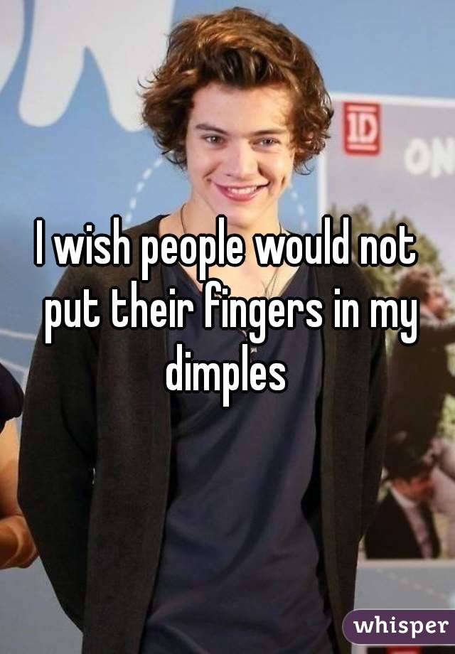 I wish people would not put their fingers in my dimples 