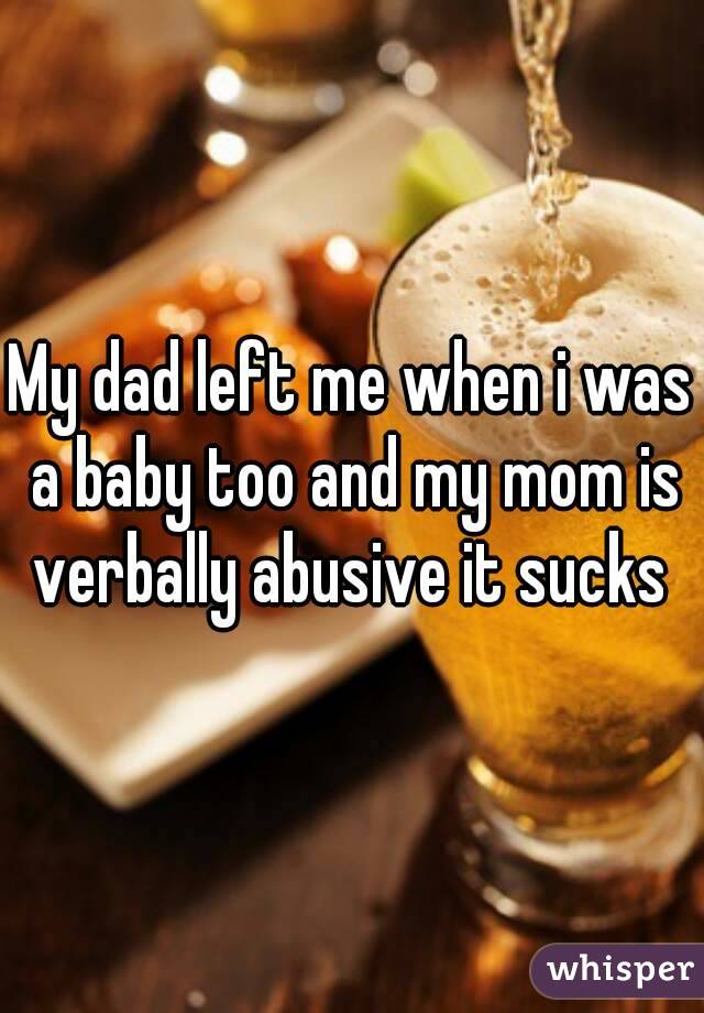 My dad left me when i was a baby too and my mom is verbally abusive it sucks 