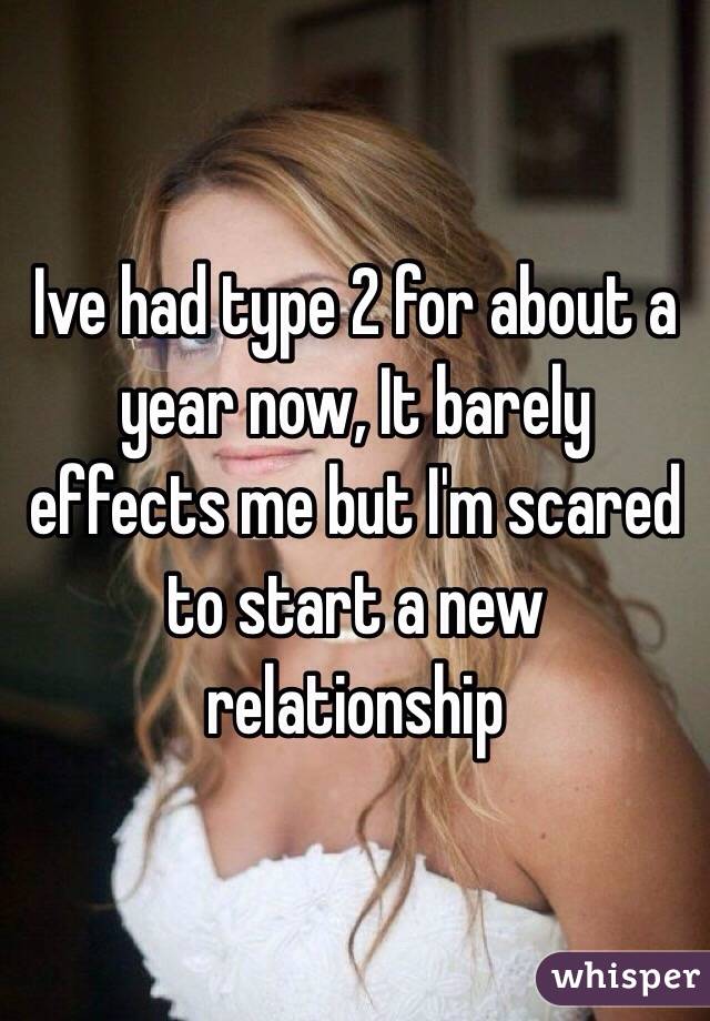 Ive had type 2 for about a year now, It barely effects me but I'm scared to start a new relationship 