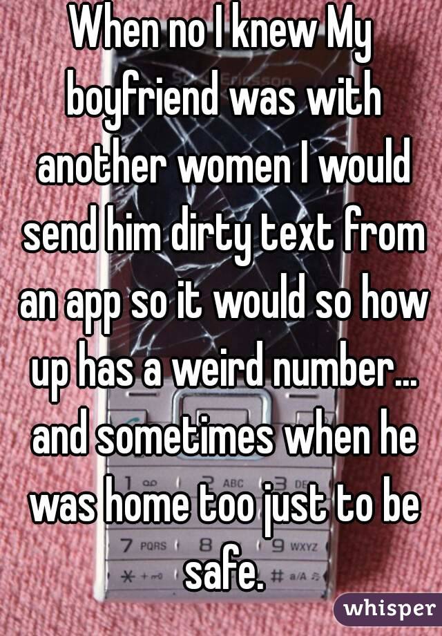 When no I knew My boyfriend was with another women I would send him dirty text from an app so it would so how up has a weird number... and sometimes when he was home too just to be safe.