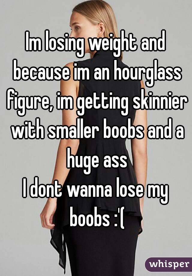 Im losing weight and because im an hourglass figure, im getting skinnier with smaller boobs and a huge ass
I dont wanna lose my boobs :'(