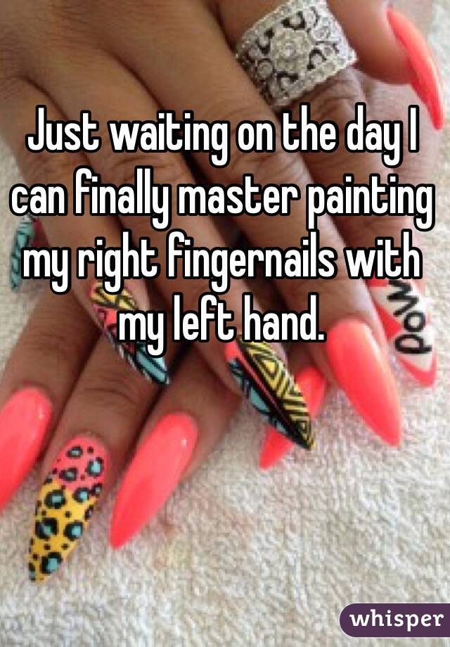 Just waiting on the day I can finally master painting my right fingernails with my left hand. 