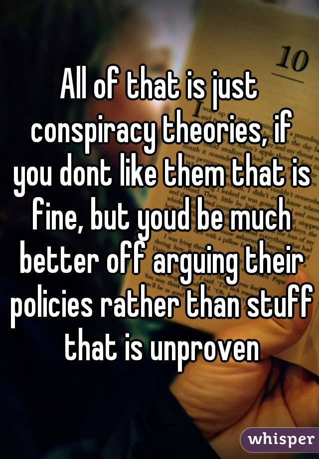All of that is just conspiracy theories, if you dont like them that is fine, but youd be much better off arguing their policies rather than stuff that is unproven