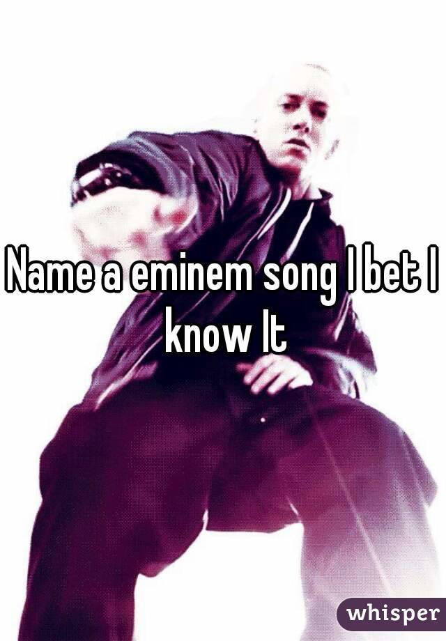 Name a eminem song I bet I know It