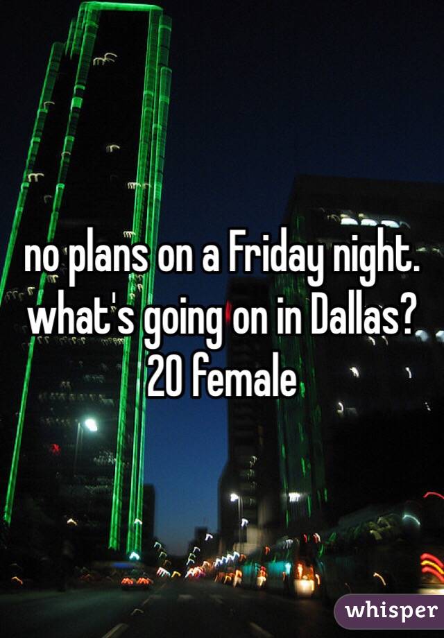 no plans on a Friday night. what's going on in Dallas? 20 female 