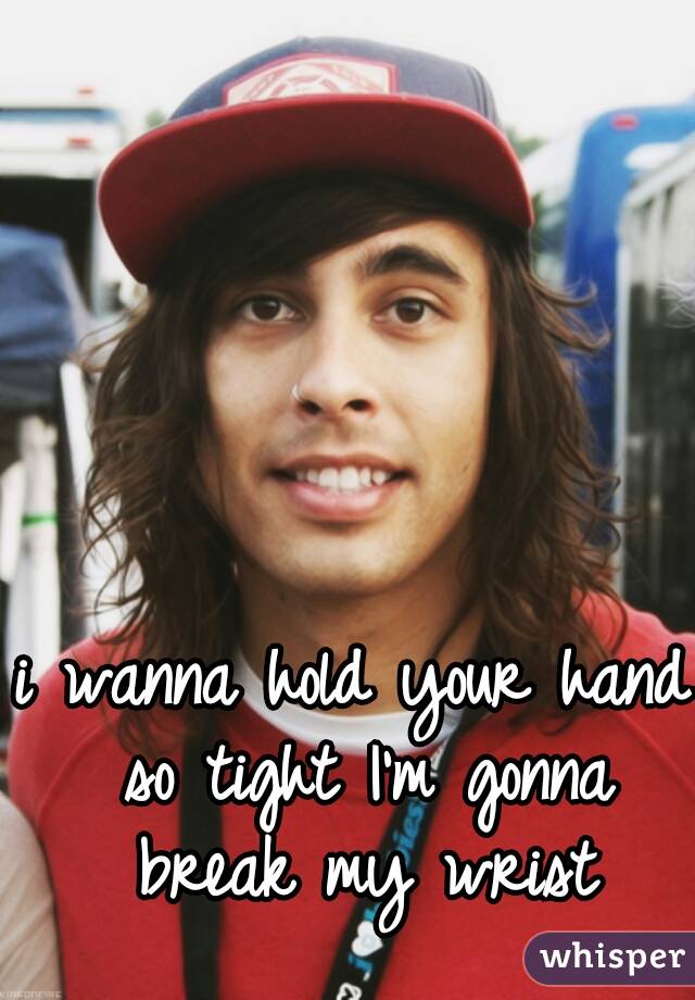 i wanna hold your hand so tight I'm gonna break my wrist