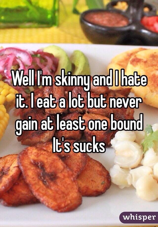 Well I'm skinny and I hate it. I eat a lot but never gain at least one bound
It's sucks 