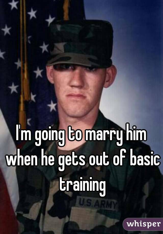 I'm going to marry him when he gets out of basic training