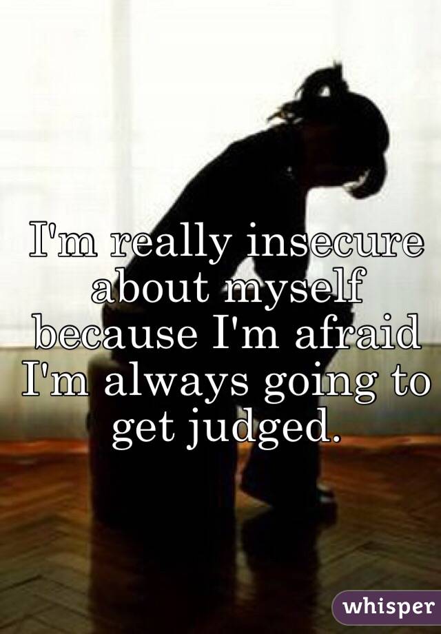 I'm really insecure about myself because I'm afraid I'm always going to get judged. 