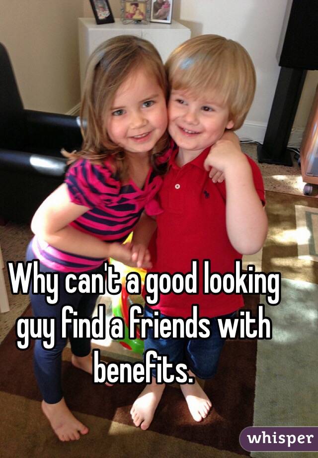Why can't a good looking guy find a friends with benefits. 