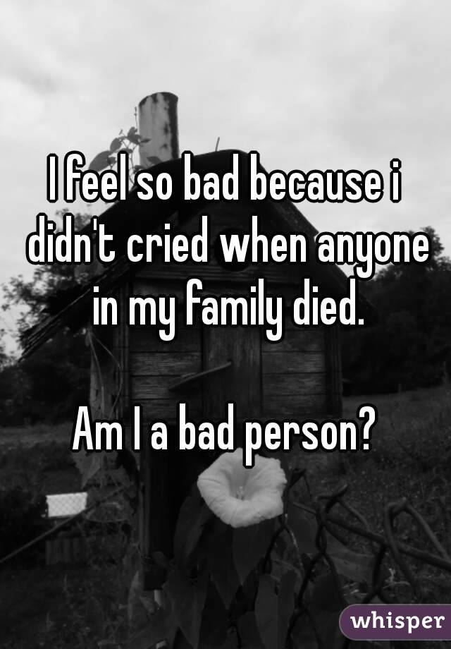 I feel so bad because i didn't cried when anyone in my family died.

Am I a bad person?