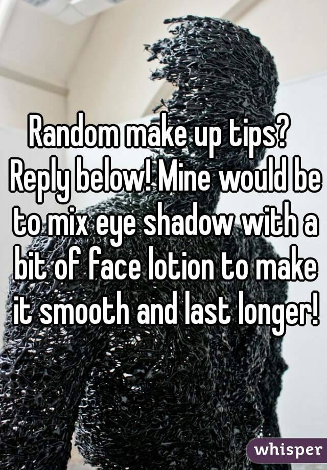 Random make up tips?  Reply below! Mine would be to mix eye shadow with a bit of face lotion to make it smooth and last longer!