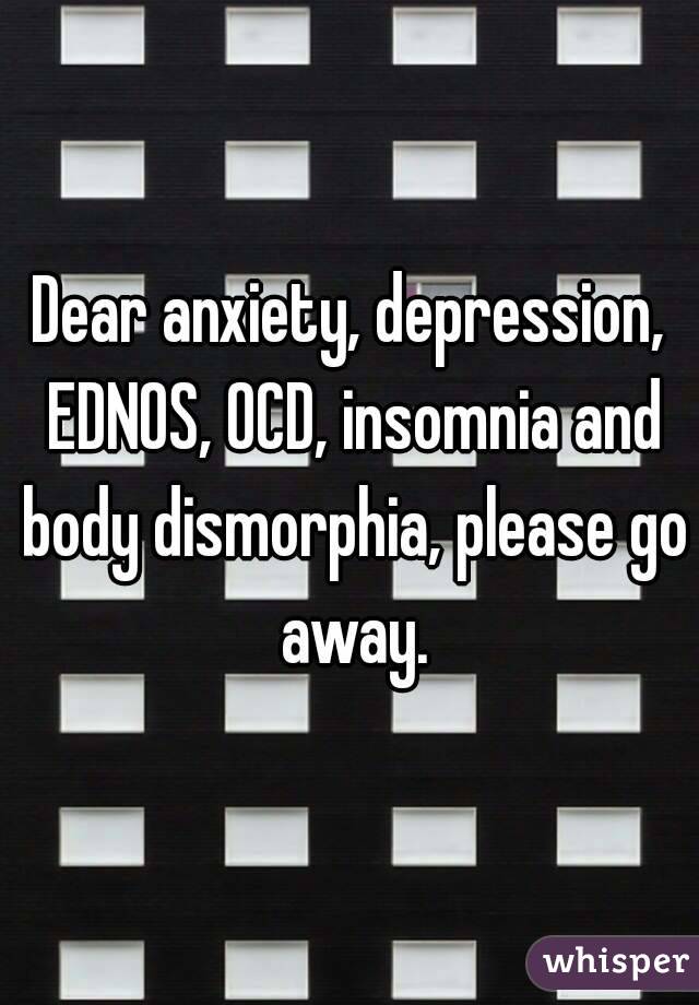 Dear anxiety, depression, EDNOS, OCD, insomnia and body dismorphia, please go away.