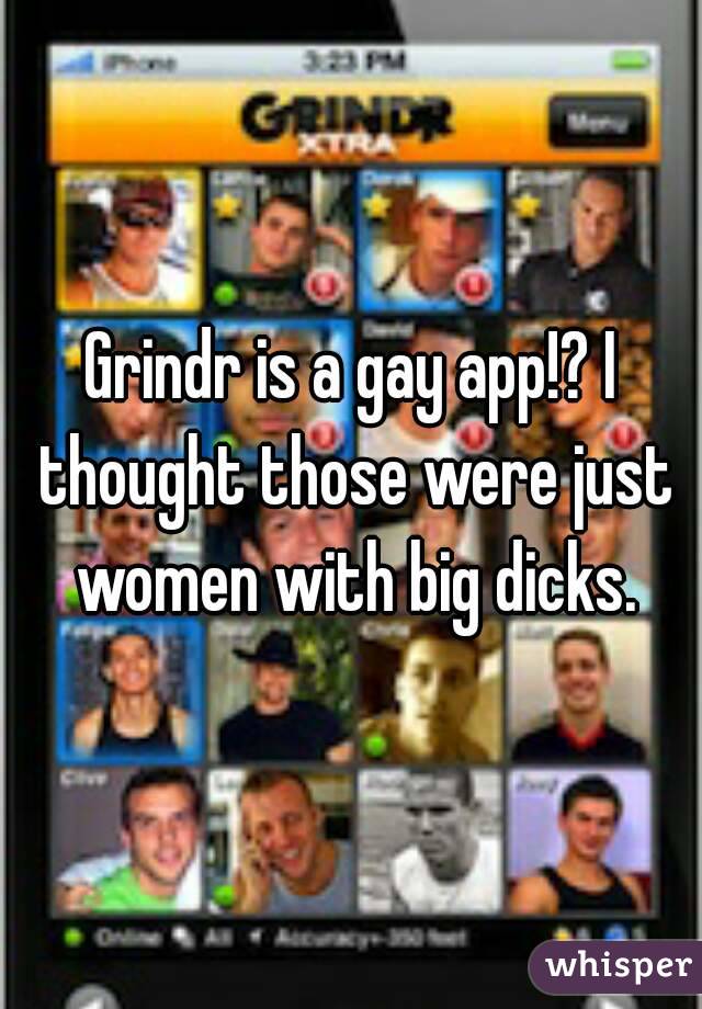 Grindr is a gay app!? I thought those were just women with big dicks.