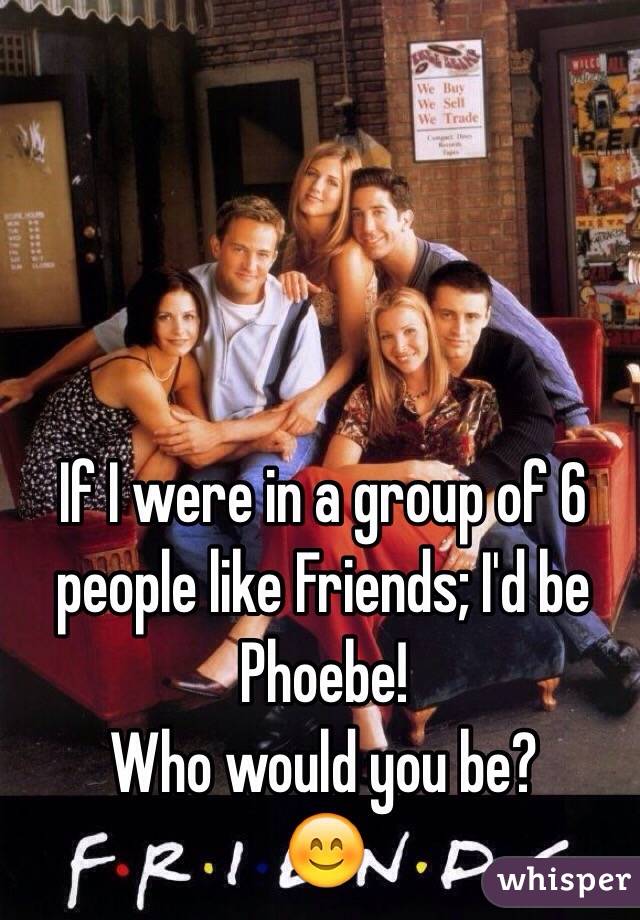 If I were in a group of 6 people like Friends; I'd be Phoebe! 
Who would you be? 
😊