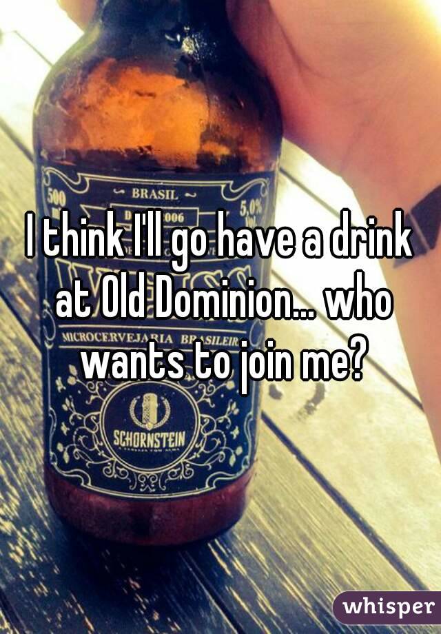 I think I'll go have a drink at Old Dominion... who wants to join me?