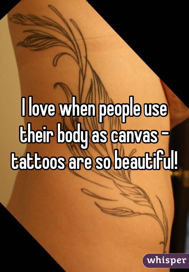 I love when people use their body as canvas - tattoos are so beautiful!