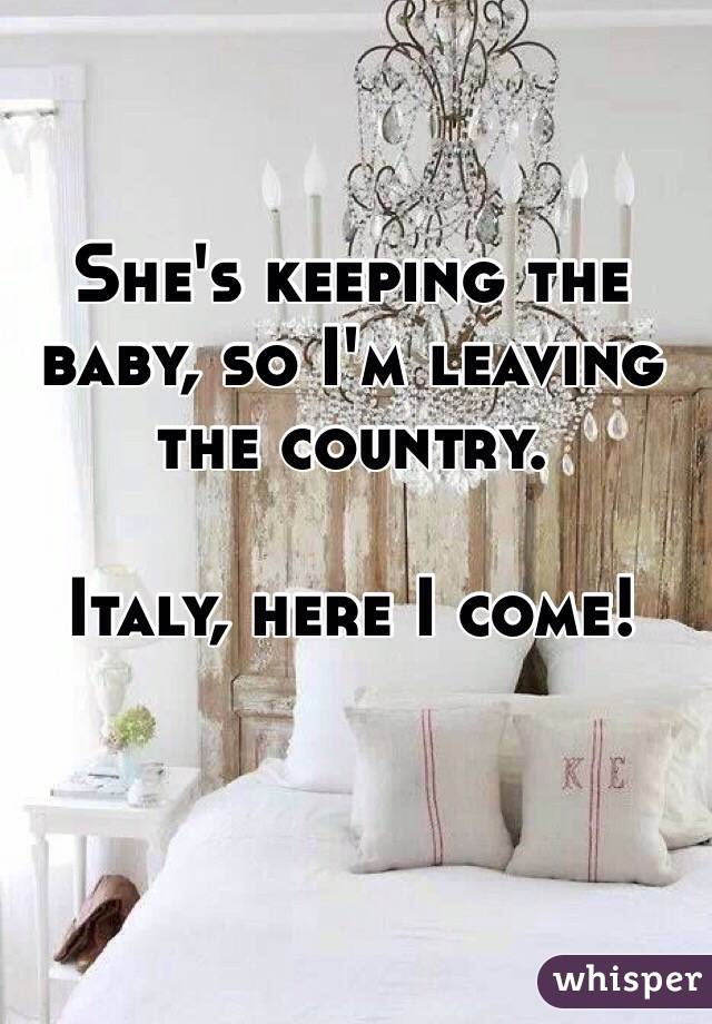 She's keeping the baby, so I'm leaving the country. 

Italy, here I come!