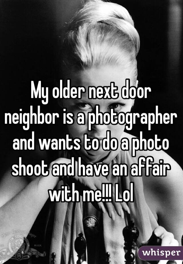 My older next door neighbor is a photographer and wants to do a photo shoot and have an affair with me!!! Lol