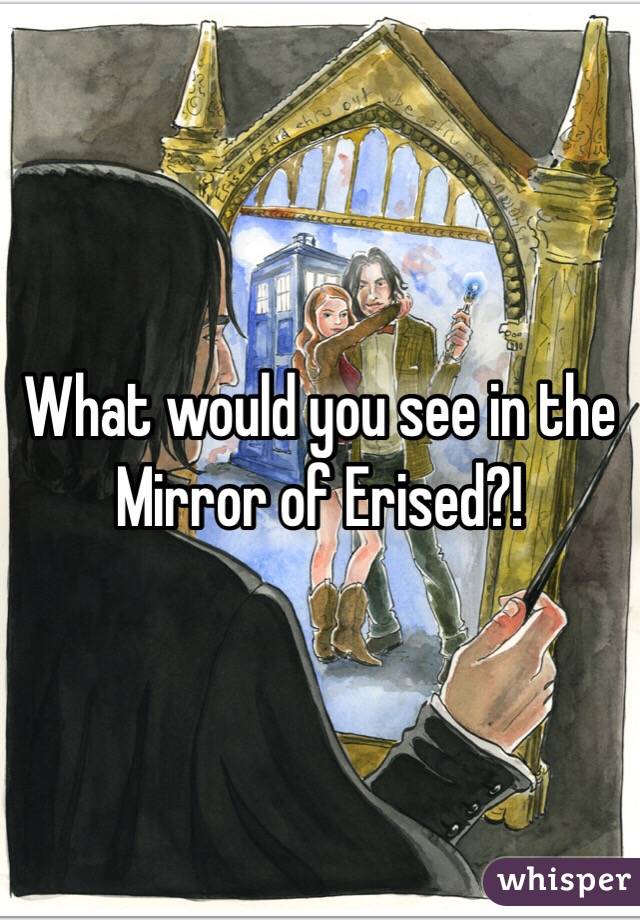 What would you see in the Mirror of Erised?!
