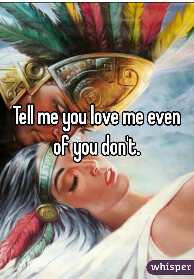 Tell me you love me even of you don't. 