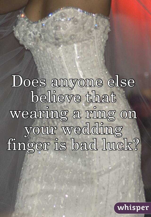 Does anyone else believe that wearing a ring on your wedding finger is bad luck? 