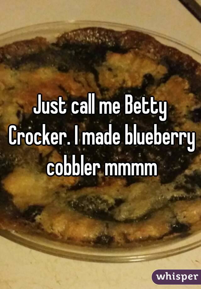 Just call me Betty Crocker. I made blueberry cobbler mmmm