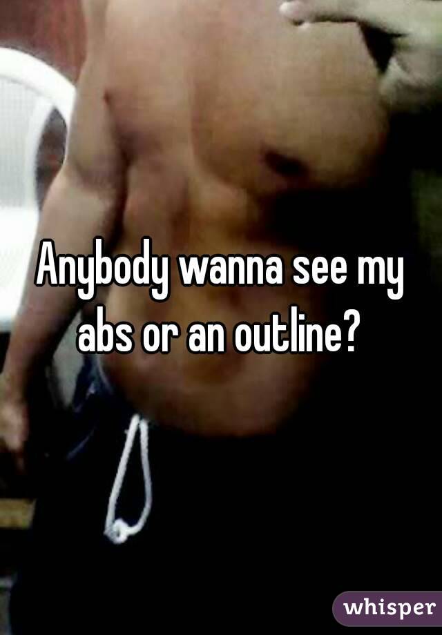 Anybody wanna see my abs or an outline? 