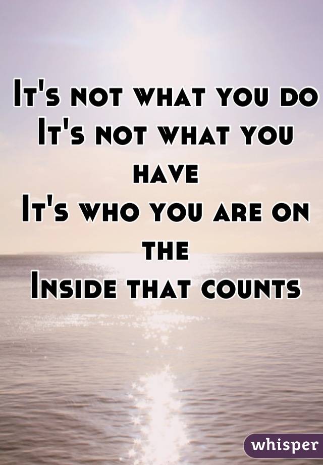 It's not what you do
It's not what you have
It's who you are on the
Inside that counts